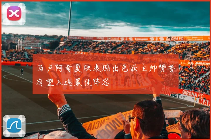 马卢阿奇夏联表现出色获主帅赞誉有望入选最佳阵容