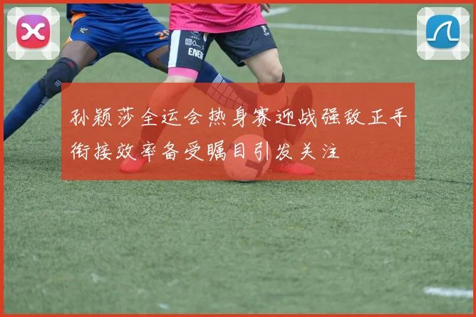 孙颖莎全运会热身赛迎战强敌正手衔接效率备受瞩目引发关注