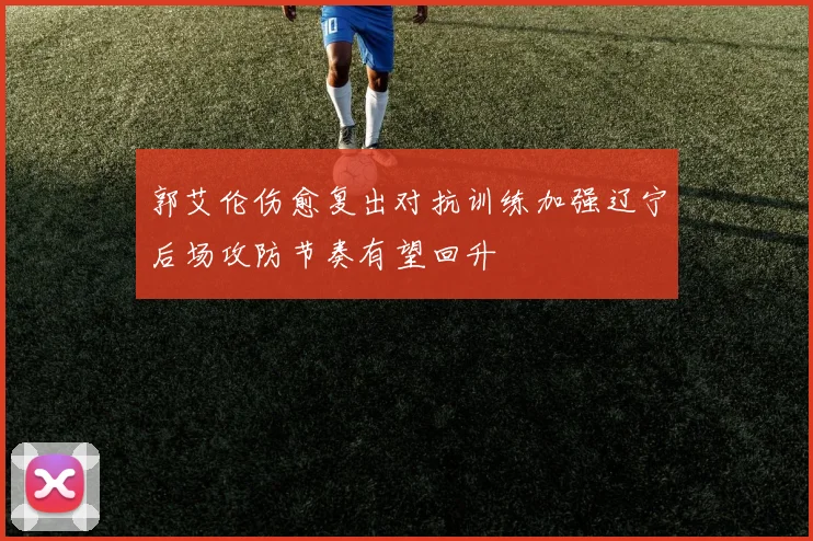 郭艾伦伤愈复出对抗训练加强辽宁后场攻防节奏有望回升