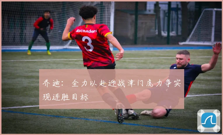 乔迪：全力以赴迎战津门虎力争实现连胜目标