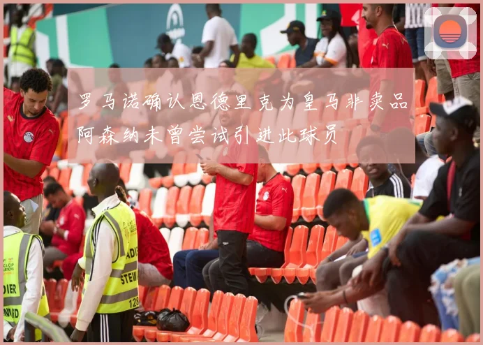 罗马诺确认恩德里克为皇马非卖品阿森纳未曾尝试引进此球员