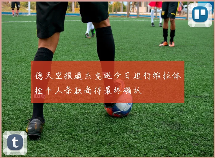 德天空报道杰克逊今日进行维拉体检个人条款尚待最终确认