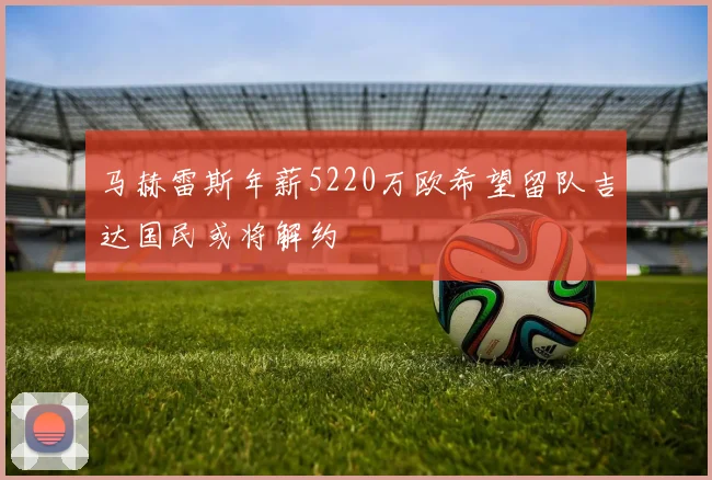马赫雷斯年薪5220万欧希望留队吉达国民或将解约